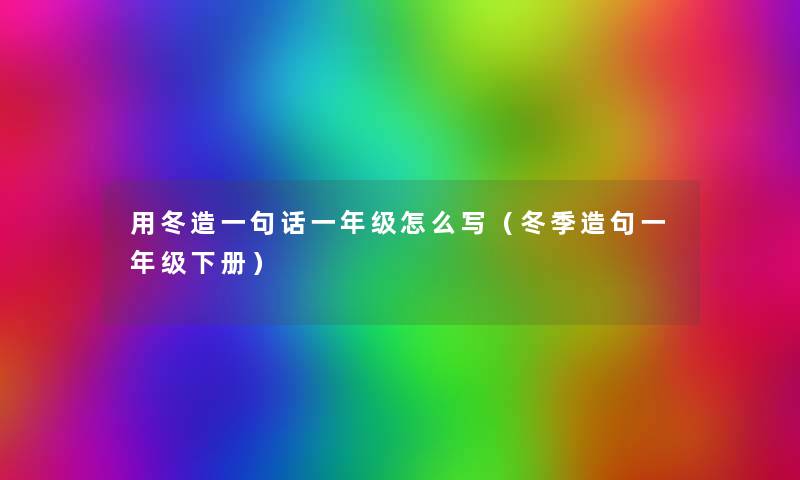 用冬造一句话一年级怎么写(冬季造句一年级下册) 用冬造一句话一年级怎么写(冬季造句一年级下册)