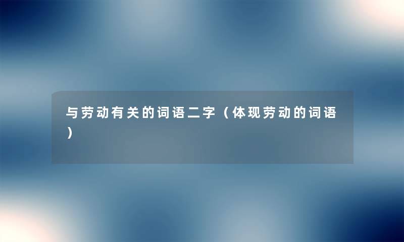 与劳动有关的词语二字(体现劳动的词语) 与劳动有关的词语二字(体现劳动的词语)