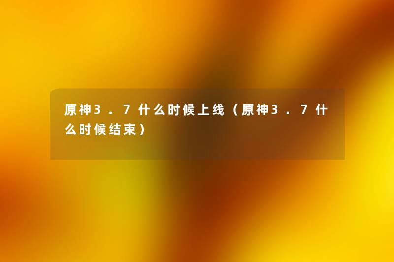 原神3.7什么时候上线(原神3.7什么时候结束) 原神3.7什么时候上线(原神3.7什么时候结束)