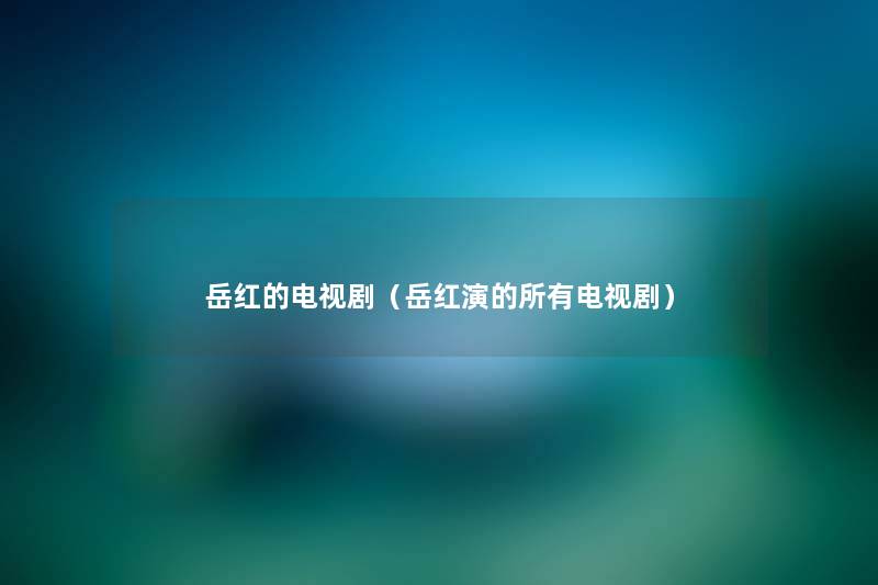 岳红的电视剧(岳红演的所有电视剧) 岳红的电视剧(岳红演的所有电视剧)