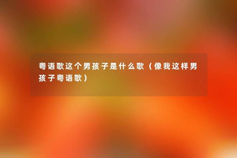 粤语歌这个男孩子是什么歌(像我这样男孩子粤语歌) 粤语歌这个男孩子是什么歌(像我这样男孩子粤语歌)