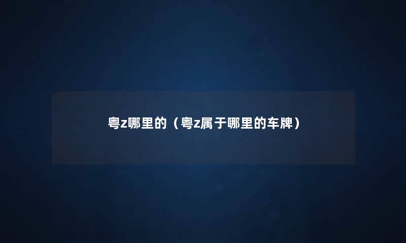 粤z哪里的(粤z属于哪里的车牌) 粤z哪里的(粤z属于哪里的车牌)