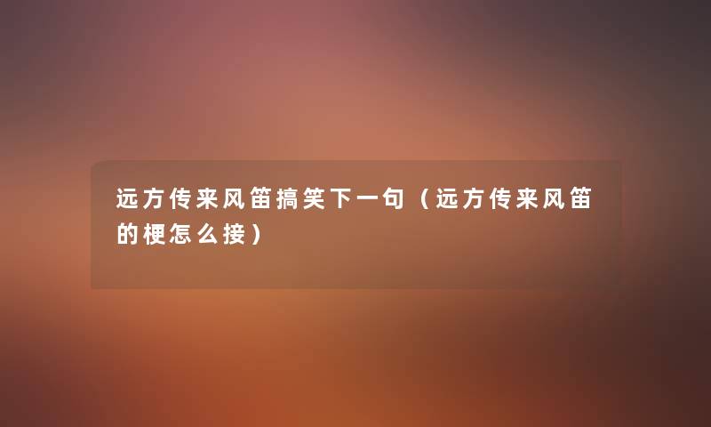远方传来风笛搞笑下一句(远方传来风笛的梗怎么接) 远方传来风笛搞笑下一句(远方传来风笛的梗怎么接)