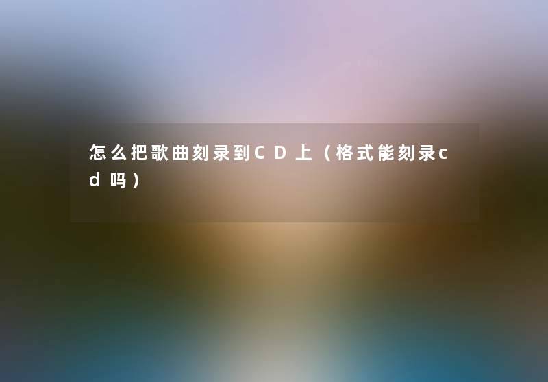怎么把歌曲刻录到CD上(格式能刻录cd吗) 怎么把歌曲刻录到CD上(格式能刻录cd吗)