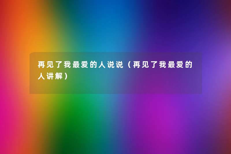 再见了我爱的人说说(再见了我爱的人讲解) 再见了我爱的人说说(再见了我爱的人讲解)