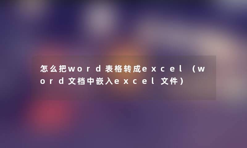 怎么把word表格转成excel(word文档中嵌入excel文件) 怎么把word表格转成excel(word文档中嵌入excel文件)