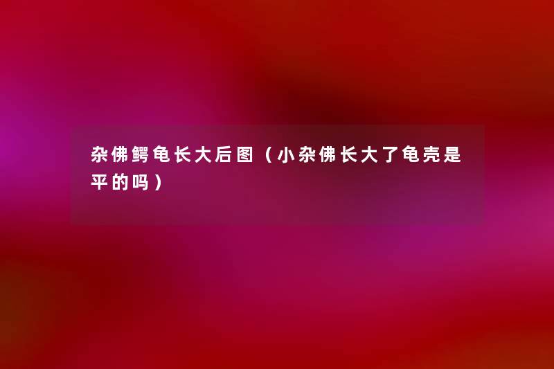 杂佛鳄龟长大后图（小杂佛长大了龟壳是平的吗）