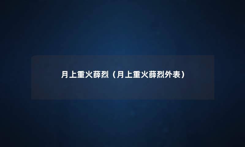 月上重火薛烈（月上重火薛烈外表）