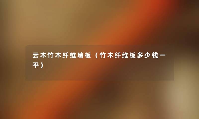 云木竹木纤维墙板（竹木纤维板多少钱一平）