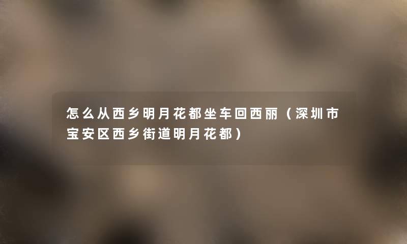 怎么从西乡明月花都坐车回西丽（深圳市宝安区西乡街道明月花都）