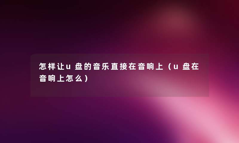 怎样让u盘的音乐直接在音响上(u盘在音响上怎么) 怎样让u盘的音乐直接在音响上(u盘在音响上怎么)
