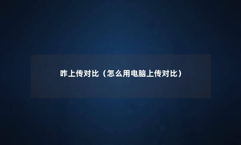 咋上传对比(怎么用电脑上传对比) 咋上传对比(怎么用电脑上传对比)