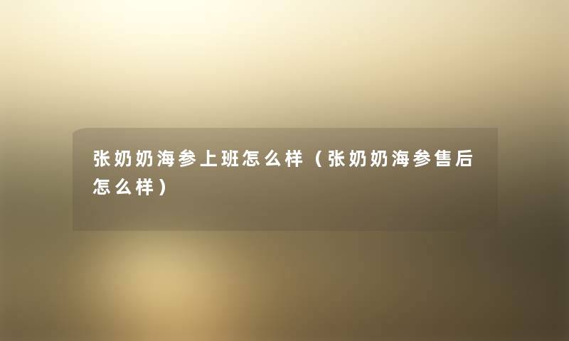 张奶奶海参上班怎么样(张奶奶海参售后怎么样) 张奶奶海参上班怎么样(张奶奶海参售后怎么样)