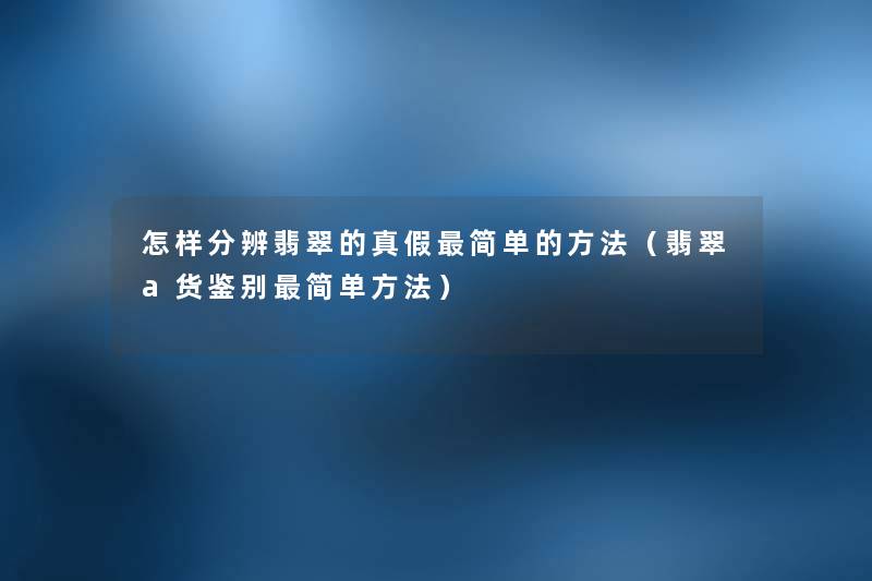 怎样分辨翡翠的真假简单的方法（翡翠a货鉴别简单方法）
