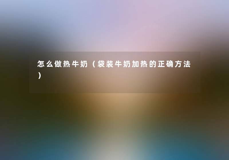 怎么做热牛奶（袋装牛奶加热的正确方法）
