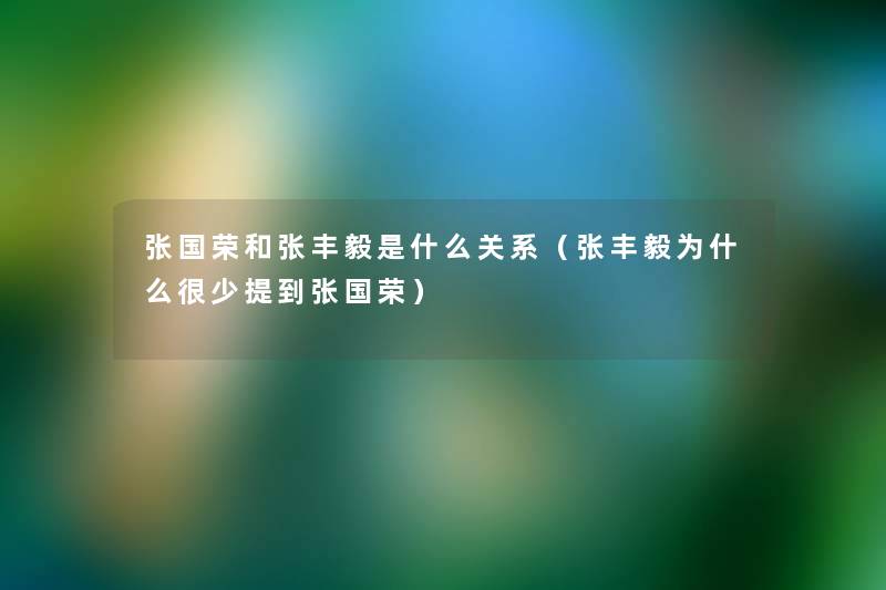 张国荣和张丰毅是什么关系(张丰毅为什么很少提到张国荣) 张国荣和张丰毅是什么关系(张丰毅为什么很少提到张国荣)