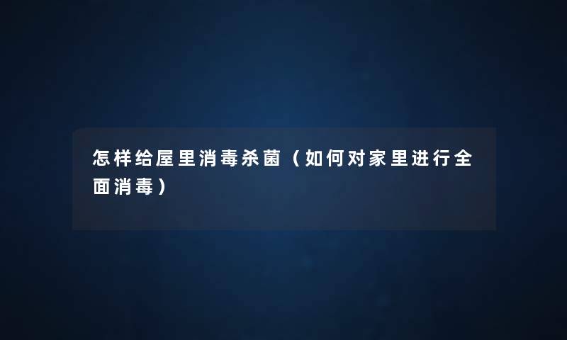 怎样给屋里消毒杀菌(如何对家里进行全面消毒) 怎样给屋里消毒杀菌(如何对家里进行全面消毒)