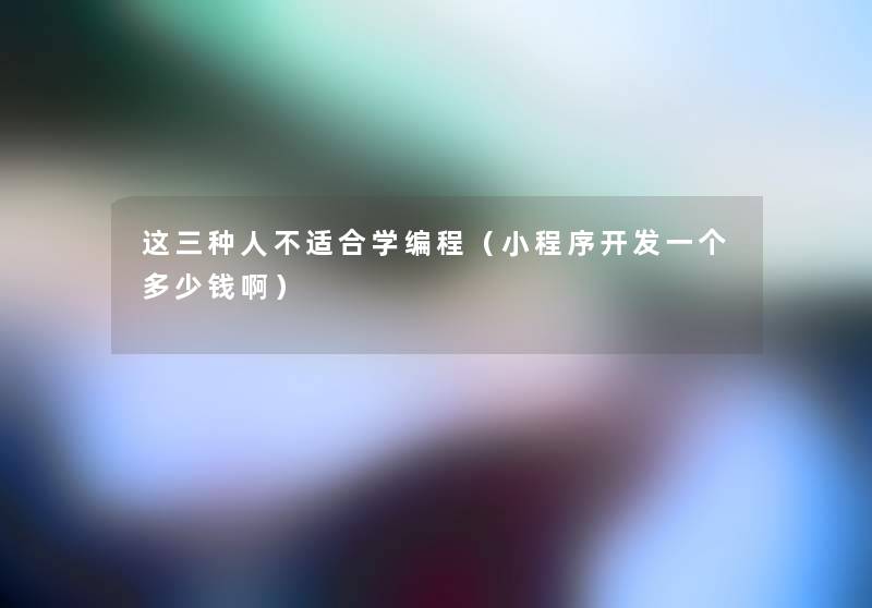 这三种人不适合学编程（小程序开发一个多少钱啊）