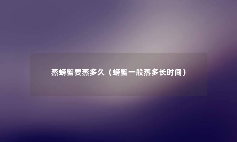 蒸螃蟹要蒸多久(螃蟹一般蒸多长时间) 蒸螃蟹要蒸多久(螃蟹一般蒸多长时间)