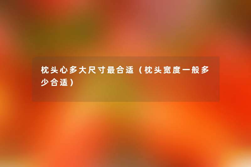 枕头心多大尺寸合适(枕头宽度一般多少合适) 枕头心多大尺寸合适(枕头宽度一般多少合适)