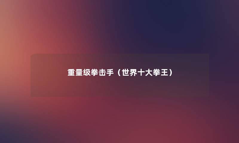 重量级拳击手(世界一些拳王) 重量级拳击手(世界一些拳王)