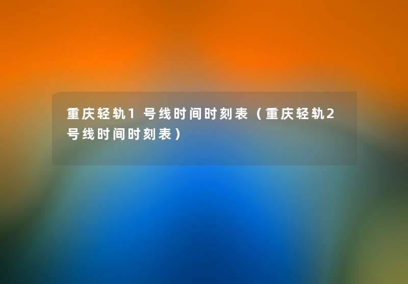 重庆轻轨1号线时间时刻表(重庆轻轨2号线时间时刻表) 重庆轻轨1号线时间时刻表(重庆轻轨2号线时间时刻表)