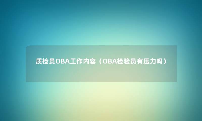 质检员OBA工作内容（OBA检验员有压力吗）