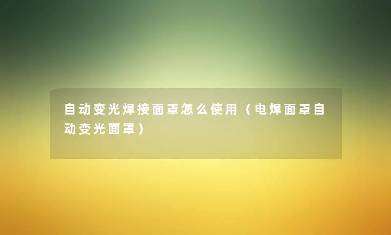 自动变光焊接面罩怎么使用(电焊面罩自动变光面罩) 自动变光焊接面罩怎么使用(电焊面罩自动变光面罩)