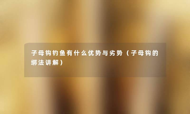 子母钩钓鱼有什么优势与劣势(子母钩的绑法讲解) 子母钩钓鱼有什么优势与劣势(子母钩的绑法讲解)