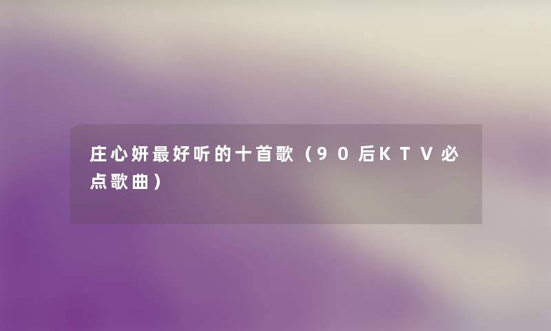 庄心妍好听的十首歌(90后KTV必点歌曲) 庄心妍好听的十首歌(90后KTV必点歌曲)