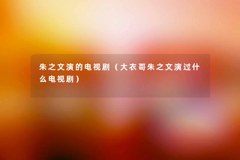 朱之文演的电视剧(大衣哥朱之文演过什么电视剧) 朱之文演的电视剧(大衣哥朱之文演过什么电视剧)