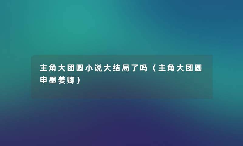 主角大团圆小说大结局了吗（主角大团圆申墨姜卿）