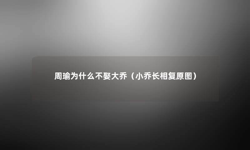 周瑜为什么不娶大乔(小乔长相复原图) 周瑜为什么不娶大乔(小乔长相复原图)