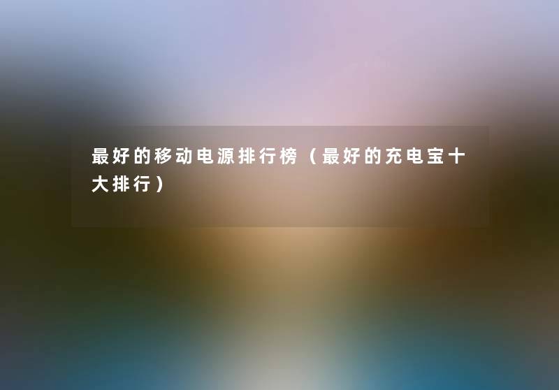 好的移动电源整理榜（好的充电宝一些整理）