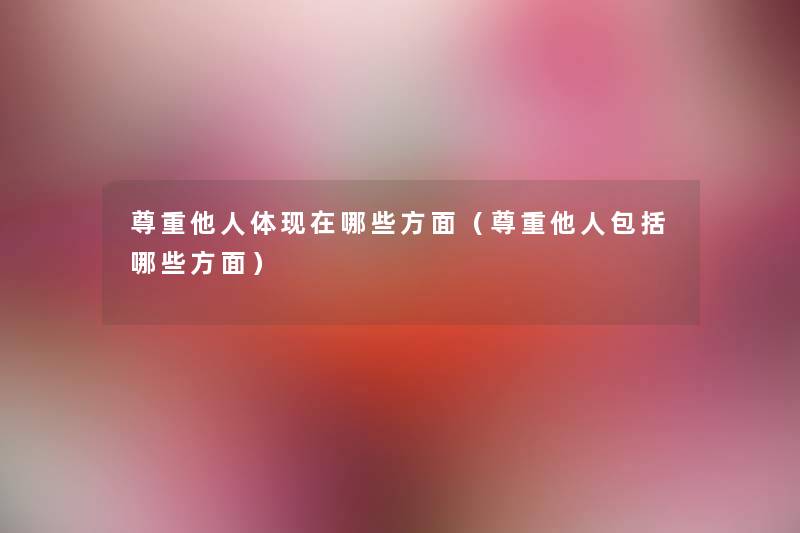 尊重他人体现在哪些方面（尊重他人包括哪些方面）