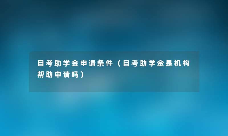自考助学金申请条件(自考助学金是机构帮助申请吗) 自考助学金申请条件(自考助学金是机构帮助申请吗)