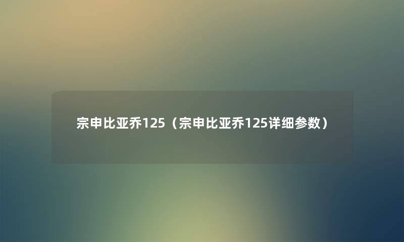 宗申比亚乔125(宗申比亚乔125详细参数) 宗申比亚乔125(宗申比亚乔125详细参数)