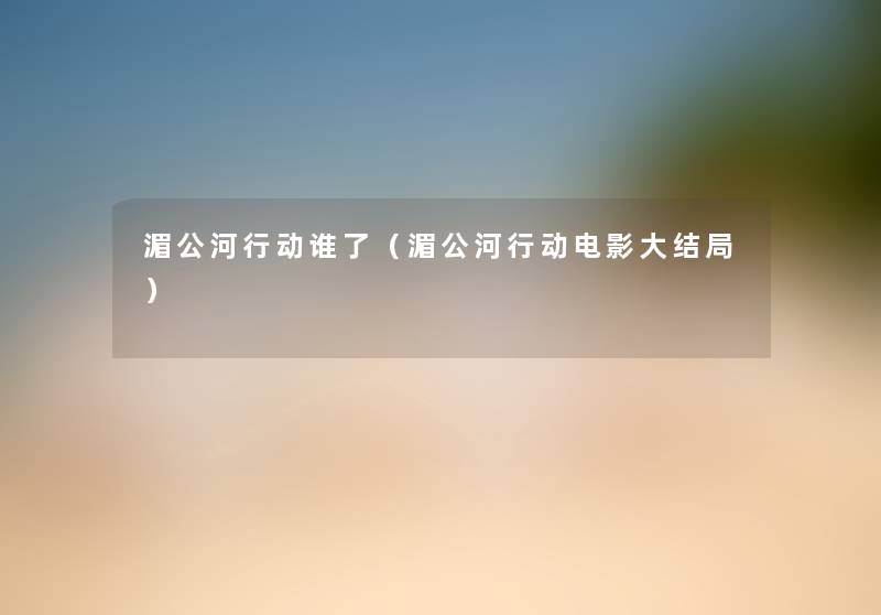 湄公河行动谁了(湄公河行动电影大结局) 湄公河行动谁了(湄公河行动电影大结局)