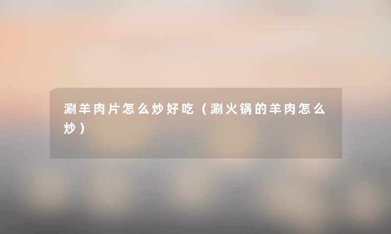 涮羊肉片怎么炒好吃（涮火锅的羊肉怎么炒）