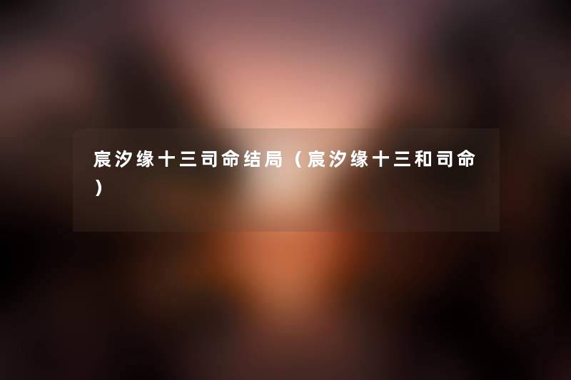 宸汐缘十三司命结局（宸汐缘十三和司命）