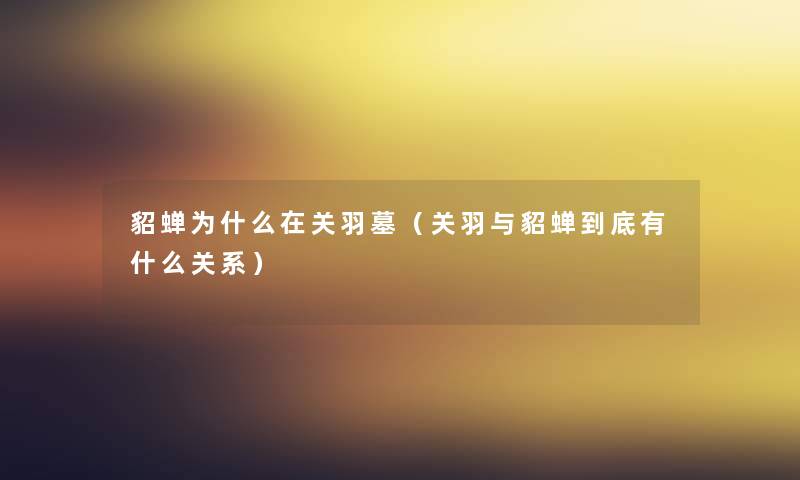 貂蝉为什么在关羽墓（关羽与貂蝉到底有什么关系）