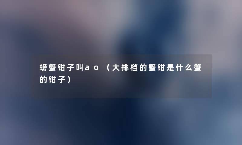 螃蟹钳子叫ao(大排档的蟹钳是什么蟹的钳子) 螃蟹钳子叫ao(大排档的蟹钳是什么蟹的钳子)