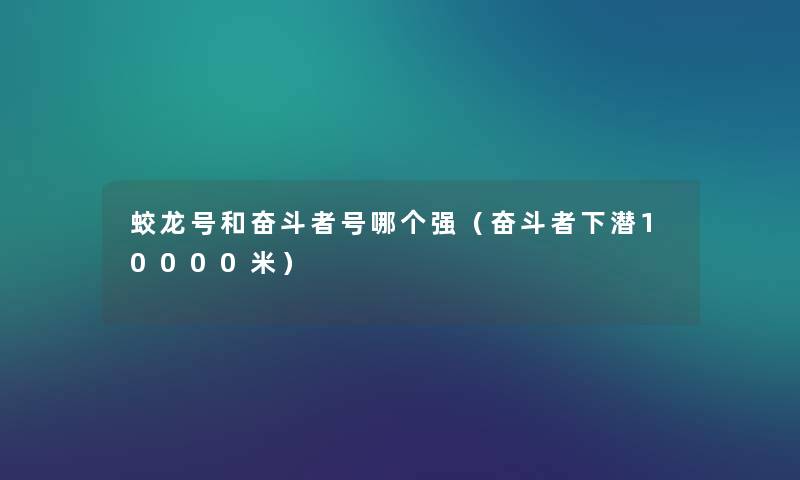 蛟龙号和奋斗者号哪个强(奋斗者下潜10000米) 蛟龙号和奋斗者号哪个强(奋斗者下潜10000米)