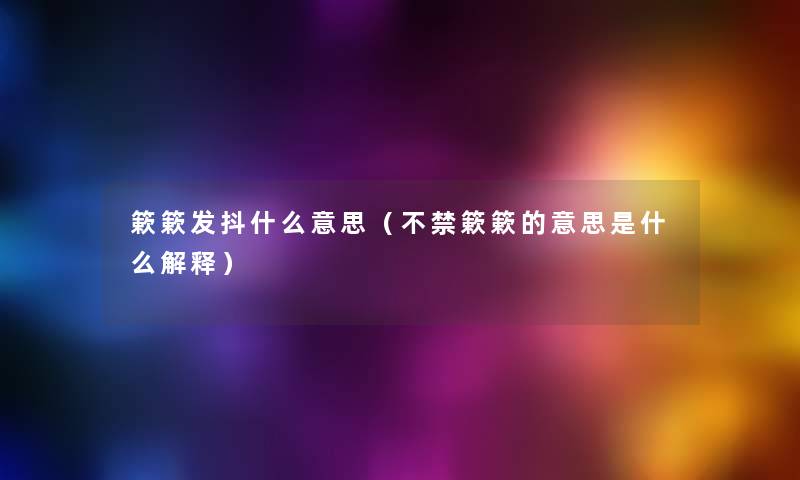 簌簌发抖什么意思(不禁簌簌的意思是什么解释) 簌簌发抖什么意思(不禁簌簌的意思是什么解释)