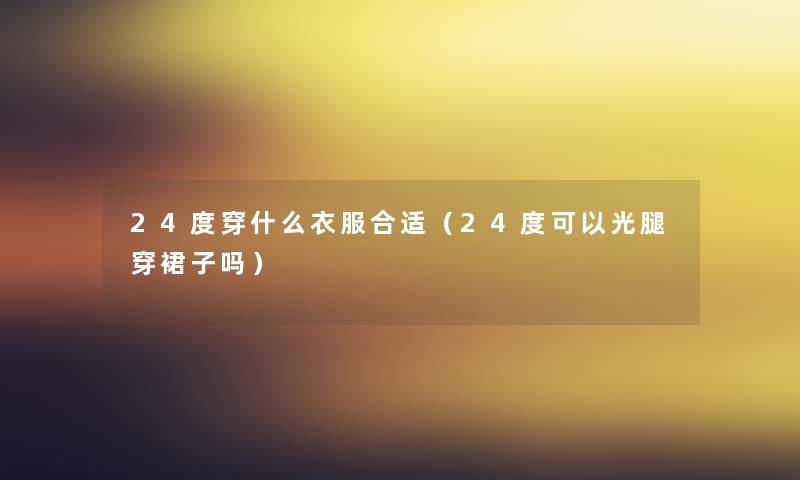 24度穿什么衣服合适(24度可以光腿穿裙子吗) 24度穿什么衣服合适(24度可以光腿穿裙子吗)