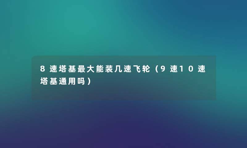 8速塔基大能装几速飞轮（9速10速塔基通用吗）