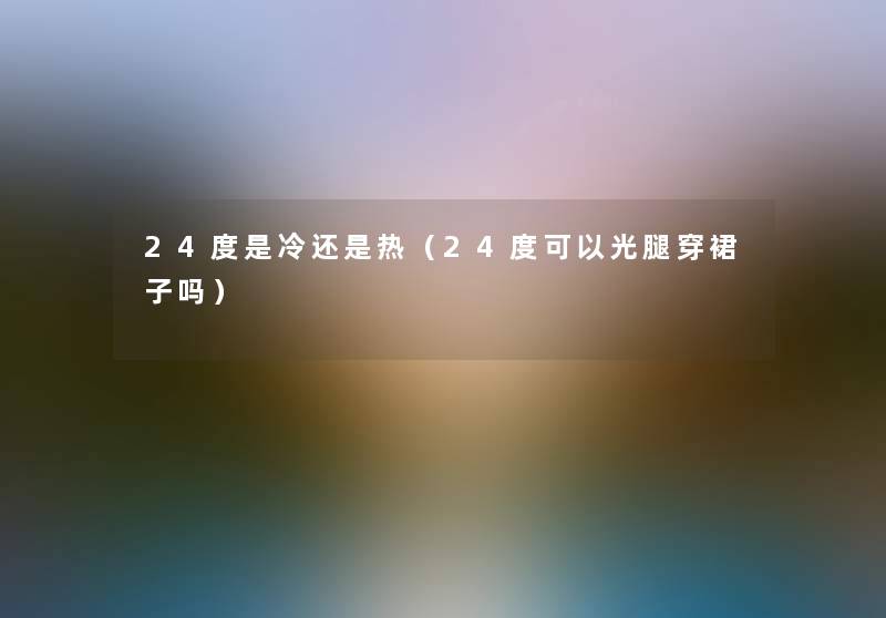 24度是冷还是热(24度可以光腿穿裙子吗) 24度是冷还是热(24度可以光腿穿裙子吗)