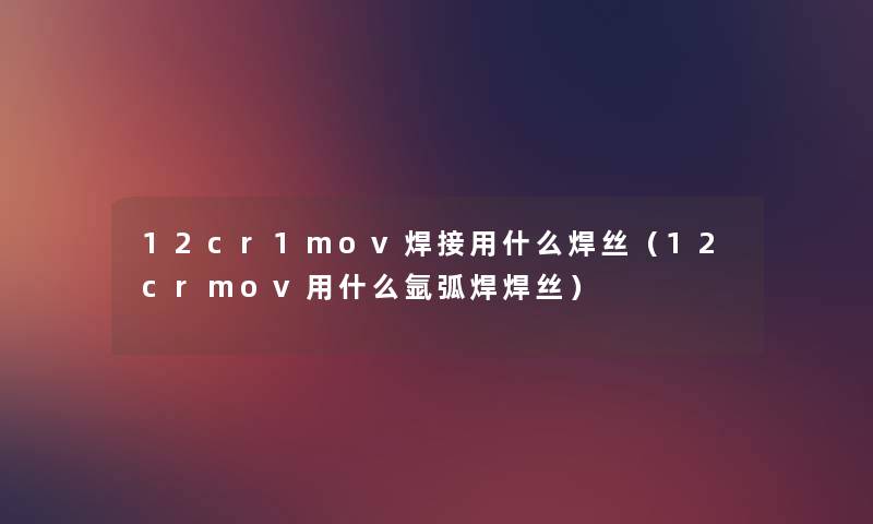 12cr1mov焊接用什么焊丝（12crmov用什么氩弧焊焊丝）