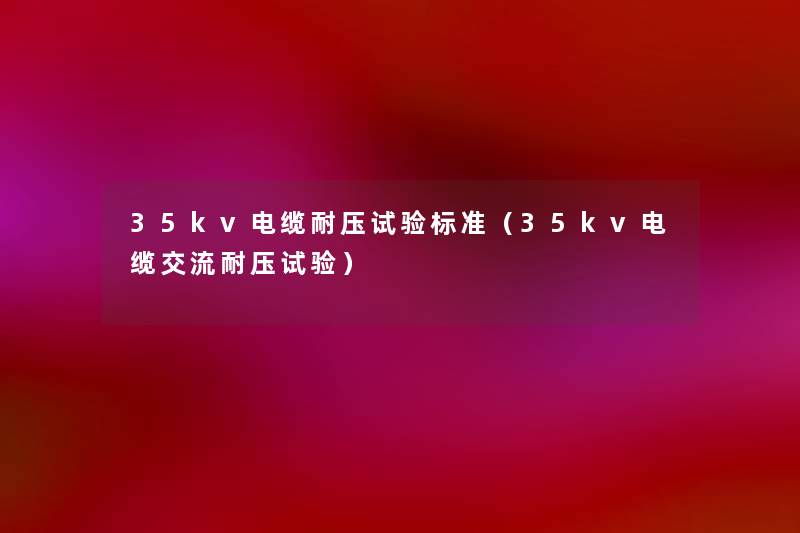 35kv电缆耐压试验标准(35kv电缆交流耐压试验) 35kv电缆耐压试验标准(35kv电缆交流耐压试验)