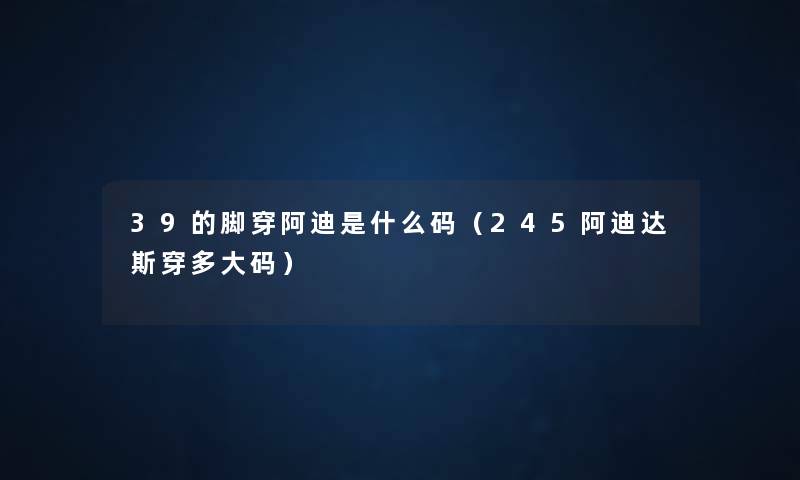 39的脚穿阿迪是什么码(245阿迪达斯穿多大码) 39的脚穿阿迪是什么码(245阿迪达斯穿多大码)